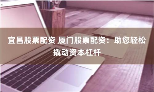 宜昌股票配资 厦门股票配资：助您轻松撬动资本杠杆