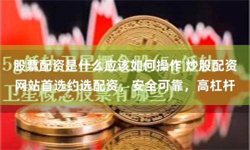股票配资是什么应该如何操作 炒股配资网站首选约选配资,安全可靠,高杠杆