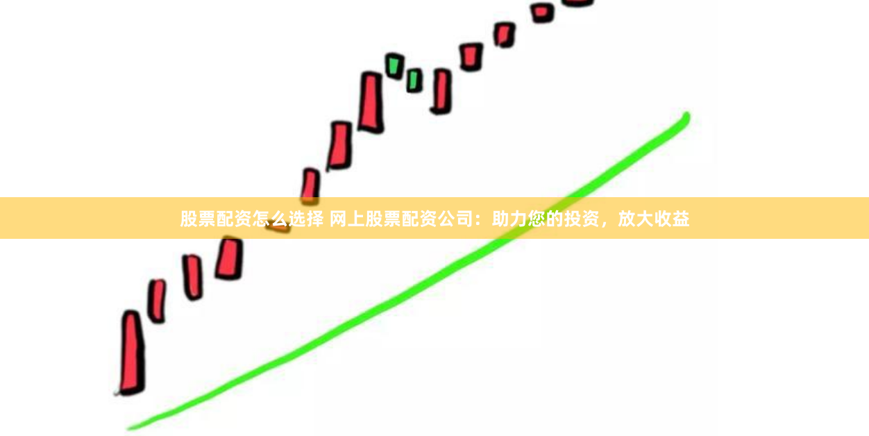 股票配资怎么选择 网上股票配资公司：助力您的投资，放大收益