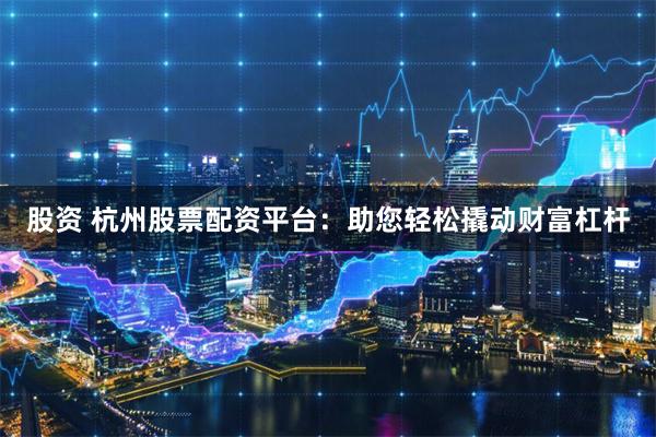 股资 杭州股票配资平台：助您轻松撬动财富杠杆