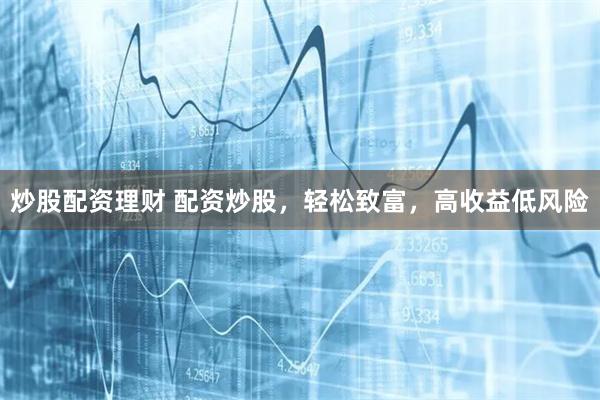 炒股配资理财 配资炒股，轻松致富，高收益低风险