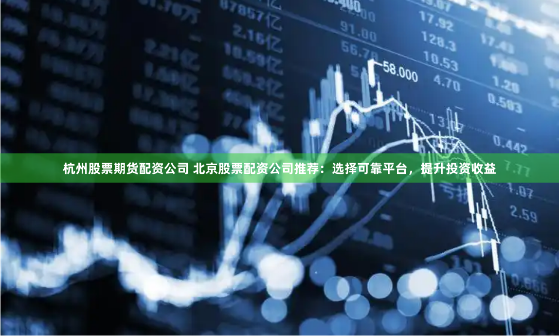 杭州股票期货配资公司 北京股票配资公司推荐：选择可靠平台，提升投资收益
