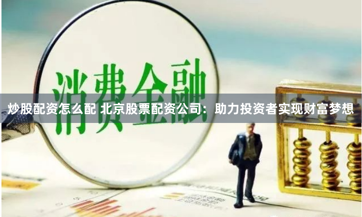 炒股配资怎么配 北京股票配资公司：助力投资者实现财富梦想