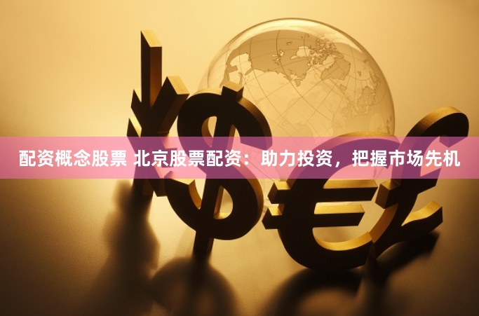 配资概念股票 北京股票配资：助力投资，把握市场先机