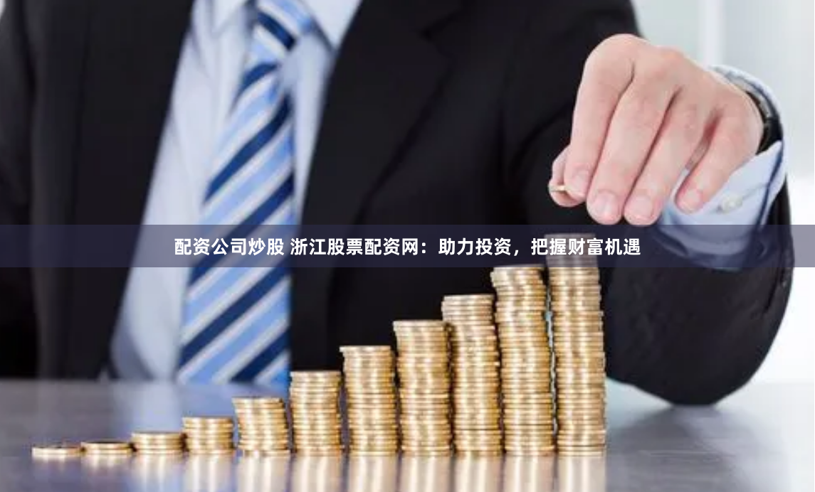 配资公司炒股 浙江股票配资网：助力投资，把握财富机遇