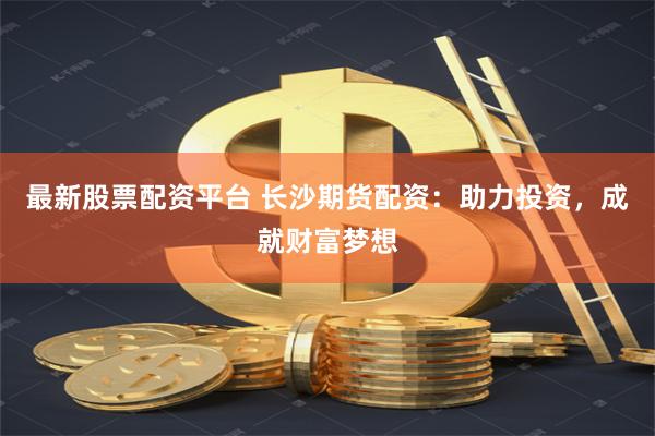 最新股票配资平台 长沙期货配资:助力投资,成就财富梦想