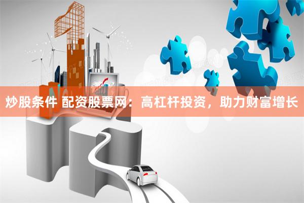 炒股条件 配资股票网：高杠杆投资，助力财富增长
