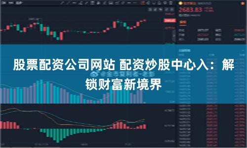 股票配资公司网站 配资炒股中心入：解锁财富新境界