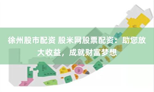 徐州股市配资 股米网股票配资：助您放大收益，成就财富梦想