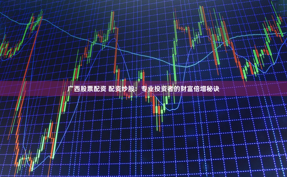 广西股票配资 配资炒股：专业投资者的财富倍增秘诀
