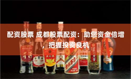 配资股票 成都股票配资：助您资金倍增，把握投资良机