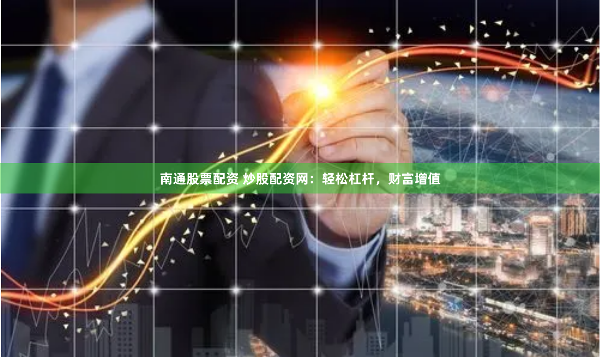 南通股票配资 炒股配资网：轻松杠杆，财富增值