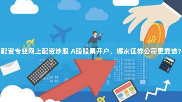 配资专业网上配资炒股 A股股票开户，哪家证券公司更靠谱？