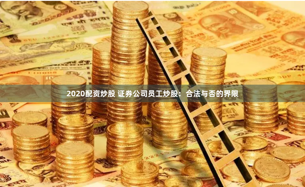 2020配资炒股 证券公司员工炒股：合法与否的界限