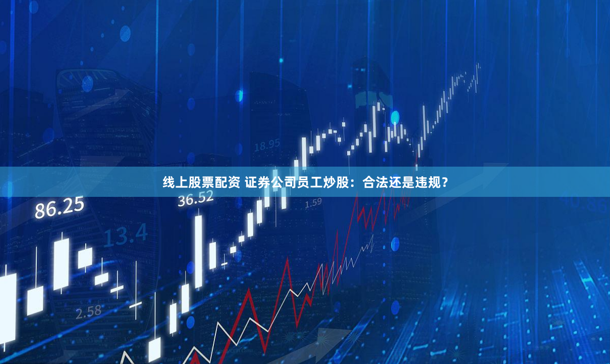 线上股票配资 证券公司员工炒股：合法还是违规？