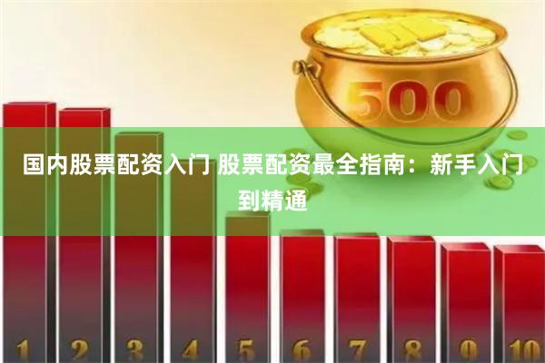 国内股票配资入门 股票配资最全指南：新手入门到精通