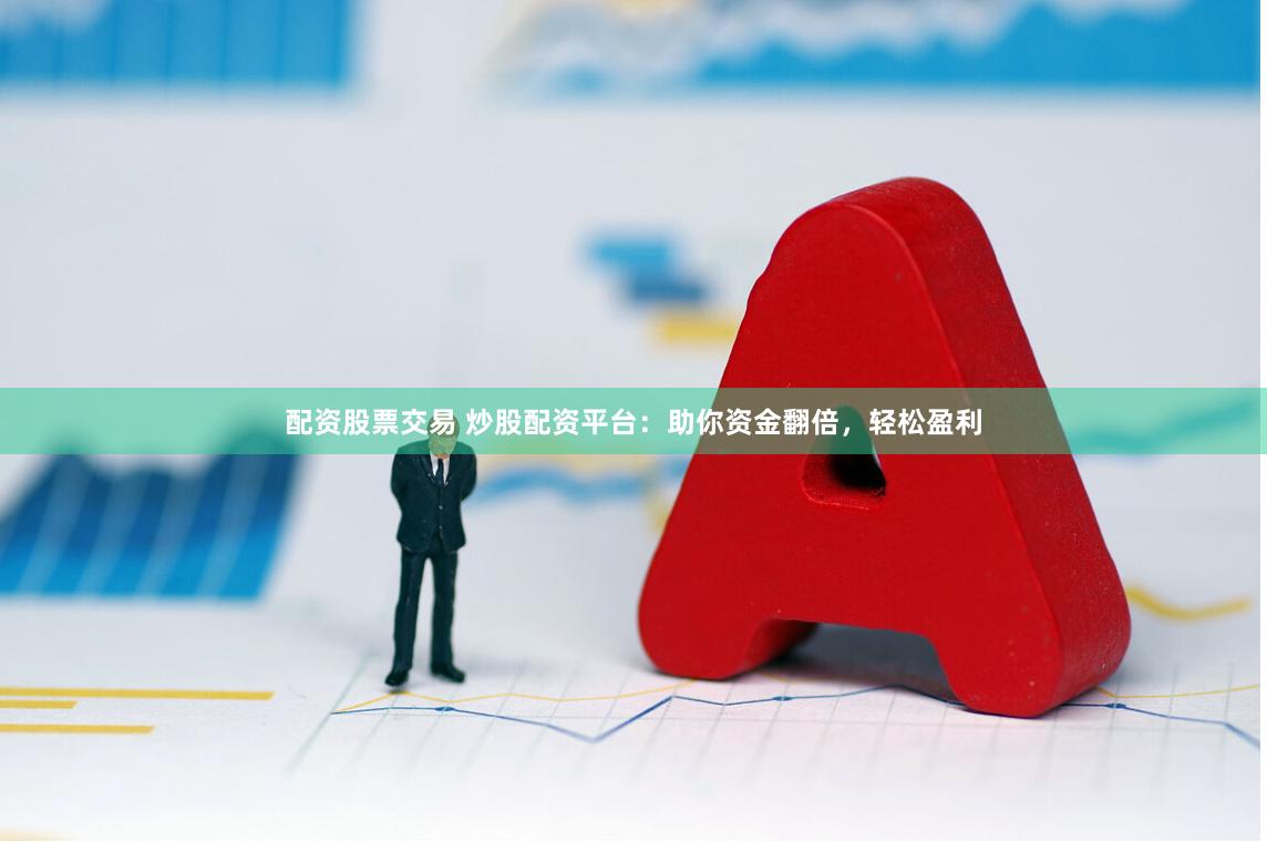 配资股票交易 炒股配资平台：助你资金翻倍，轻松盈利