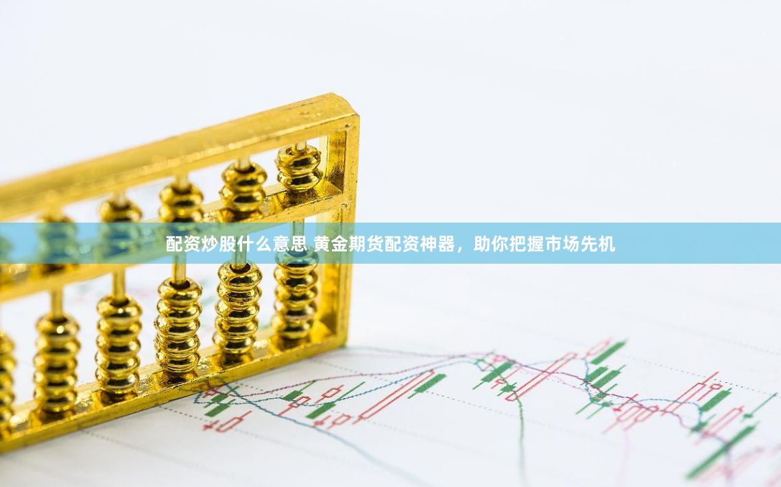 配资炒股什么意思 黄金期货配资神器，助你把握市场先机