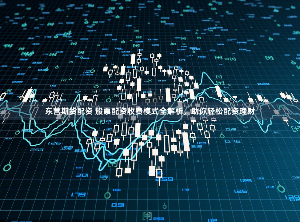 东营期货配资 股票配资收费模式全解析，助你轻松配资理财