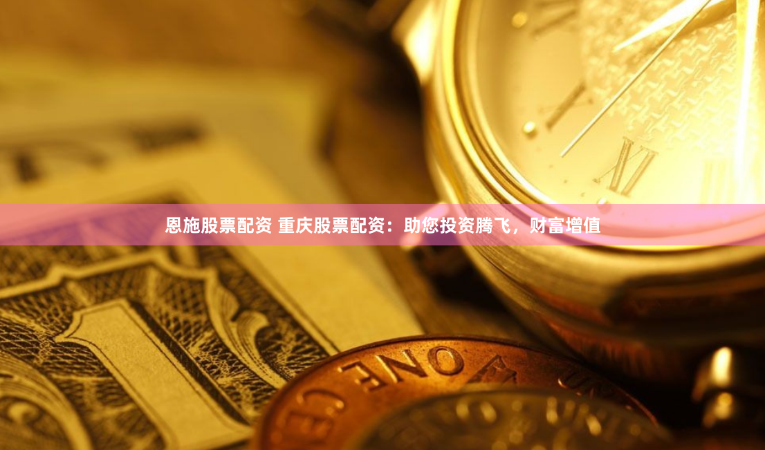 恩施股票配资 重庆股票配资：助您投资腾飞，财富增值