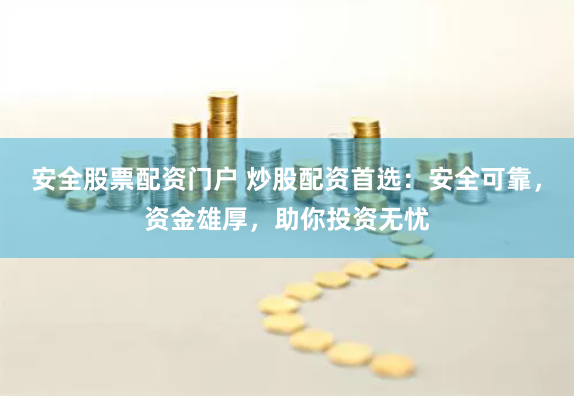 安全股票配资门户 炒股配资首选：安全可靠，资金雄厚，助你投资无忧