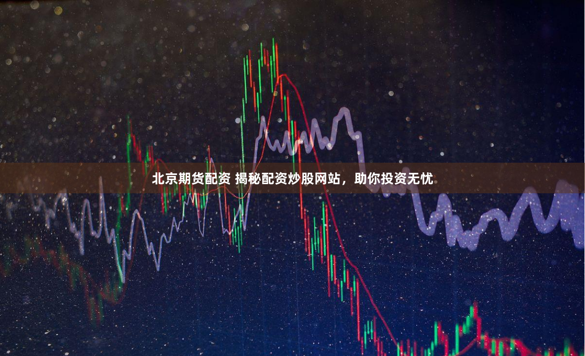 北京期货配资 揭秘配资炒股网站，助你投资无忧