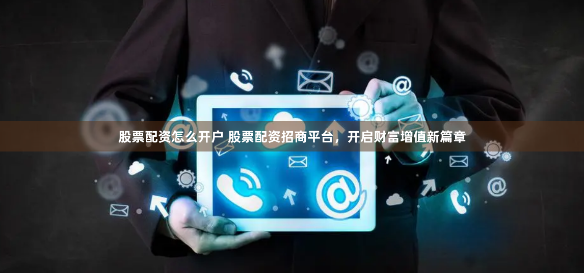 股票配资怎么开户 股票配资招商平台，开启财富增值新篇章