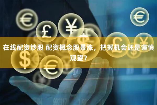 在线配资炒股 配资概念股暴涨，把握机会还是谨慎观望？