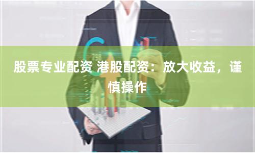 股票专业配资 港股配资：放大收益，谨慎操作