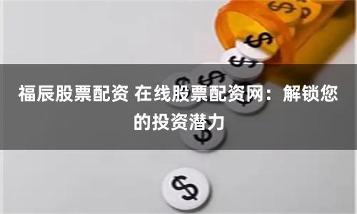 福辰股票配资 在线股票配资网：解锁您的投资潜力