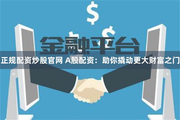 正规配资炒股官网 A股配资：助你撬动更大财富之门