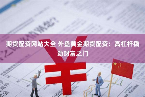 期货配资网站大全 外盘黄金期货配资：高杠杆撬动财富之门
