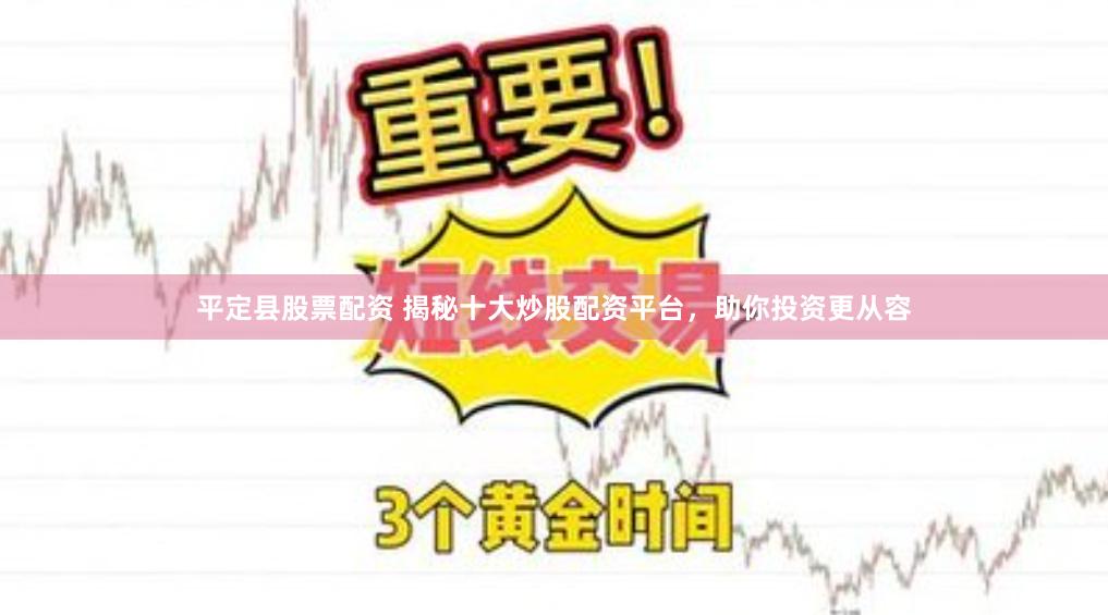平定县股票配资 揭秘十大炒股配资平台，助你投资更从容