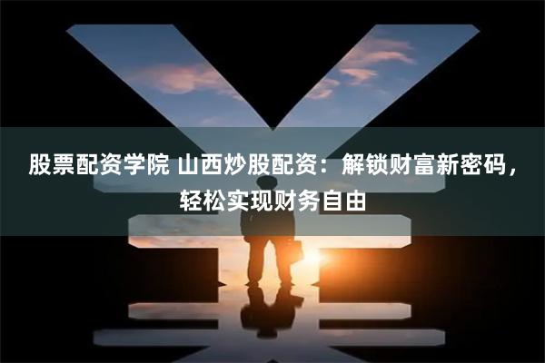 股票配资学院 山西炒股配资：解锁财富新密码，轻松实现财务自由