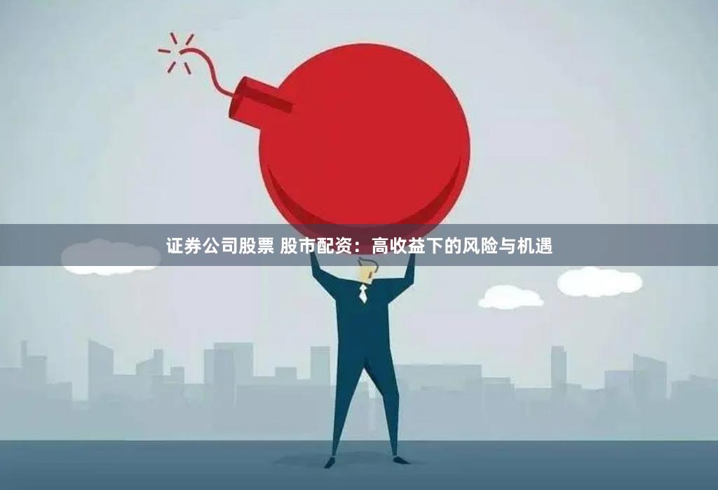 证券公司股票 股市配资：高收益下的风险与机遇