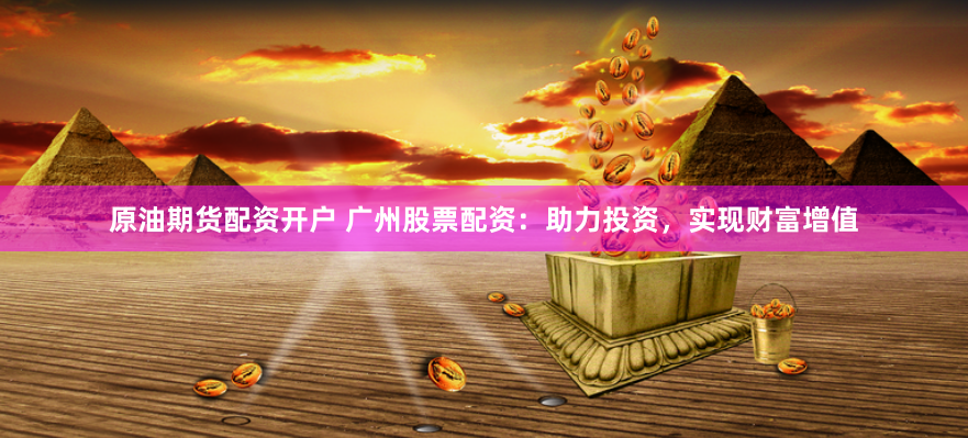 原油期货配资开户 广州股票配资：助力投资，实现财富增值