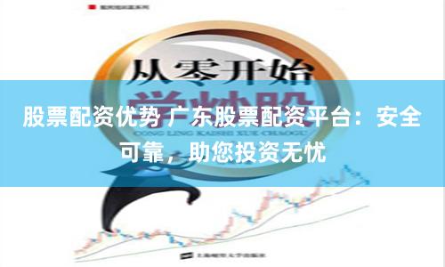 股票配资优势 广东股票配资平台：安全可靠，助您投资无忧