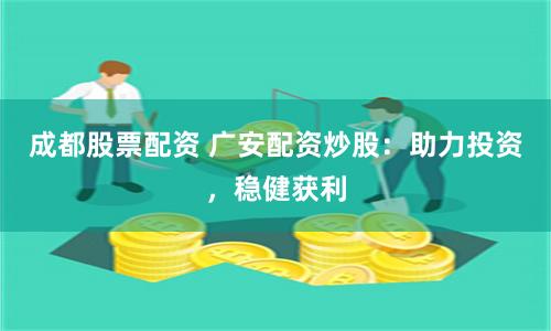 成都股票配资 广安配资炒股：助力投资，稳健获利