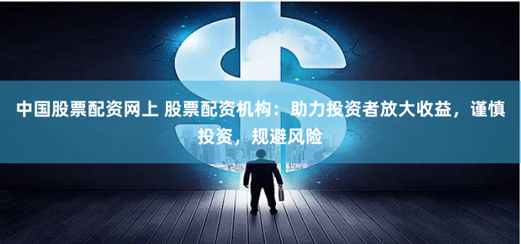 中国股票配资网上 股票配资机构：助力投资者放大收益，谨慎投资，规避风险