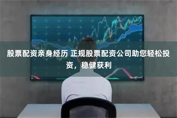 股票配资亲身经历 正规股票配资公司助您轻松投资，稳健获利