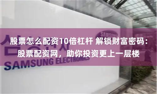 股票怎么配资10倍杠杆 解锁财富密码：股票配资网，助你投资更上一层楼