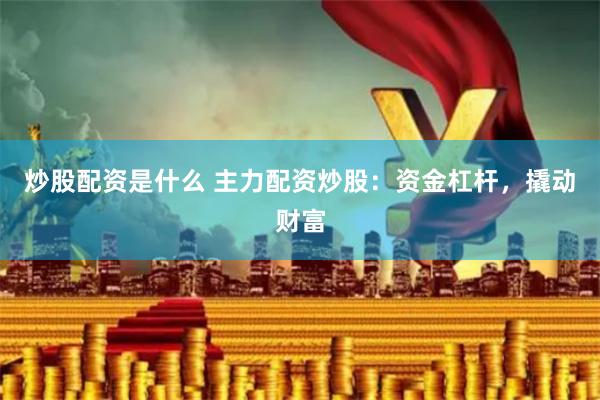炒股配资是什么 主力配资炒股：资金杠杆，撬动财富