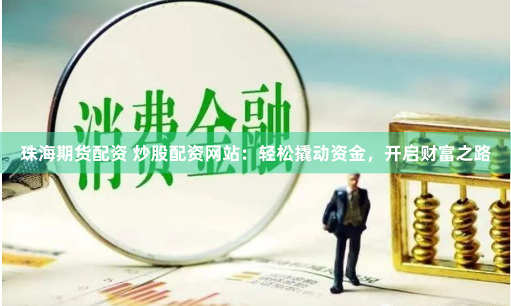 珠海期货配资 炒股配资网站：轻松撬动资金，开启财富之路