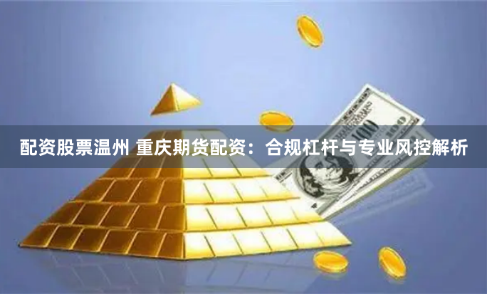 配资股票温州 重庆期货配资：合规杠杆与专业风控解析