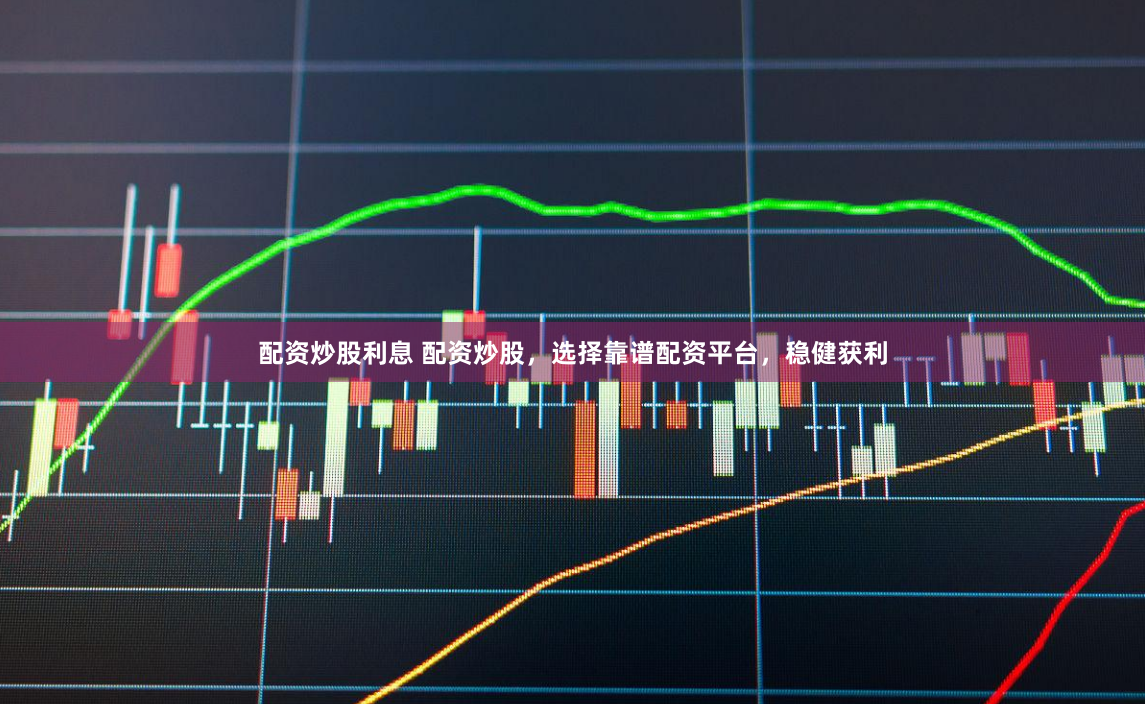 配资炒股利息 配资炒股，选择靠谱配资平台，稳健获利
