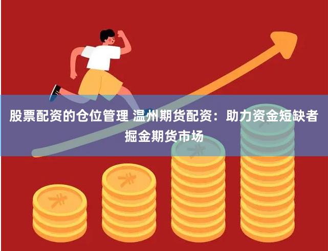 股票配资的仓位管理 温州期货配资：助力资金短缺者掘金期货市场
