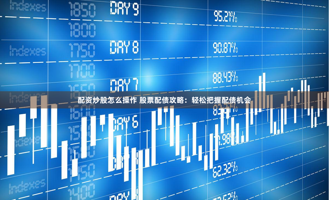 配资炒股怎么操作 股票配债攻略：轻松把握配债机会