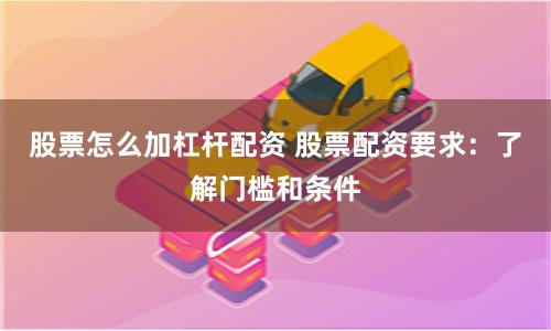 股票怎么加杠杆配资 股票配资要求：了解门槛和条件