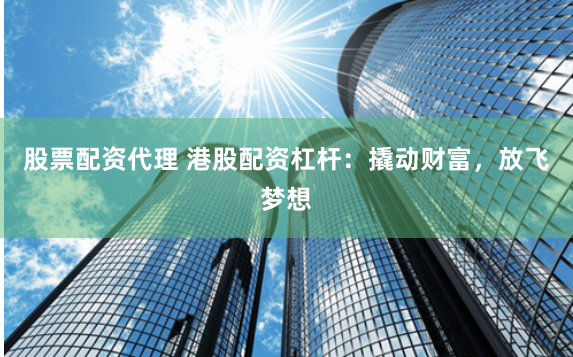 股票配资代理 港股配资杠杆：撬动财富，放飞梦想