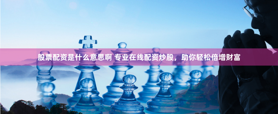 股票配资是什么意思啊 专业在线配资炒股，助你轻松倍增财富